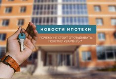 Новости ипотеки: почему не стоит откладывать покупку квартиры?